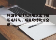 开云体育下载-韩国羽毛球队绝地反击印尼羽毛球队，斯里坎特统治全场的简单介绍