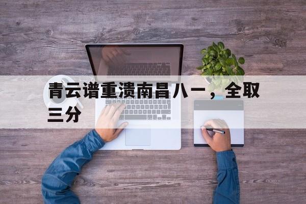 关于青云谱重溃南昌八一，全取三分的信息